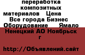 переработка композитных материалов › Цена ­ 100 - Все города Бизнес » Оборудование   . Ямало-Ненецкий АО,Ноябрьск г.